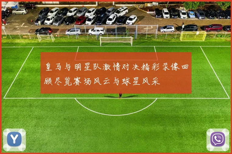 皇马与明星队激情对决精彩录像回顾尽览赛场风云与球星风采