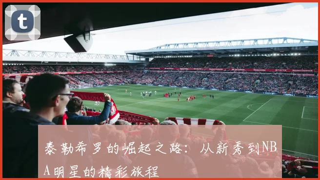 泰勒希罗的崛起之路：从新秀到NBA明星的精彩旅程