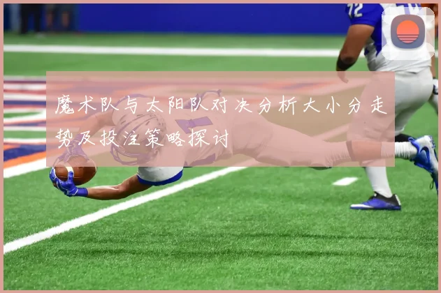 魔术队与太阳队对决分析大小分走势及投注策略探讨