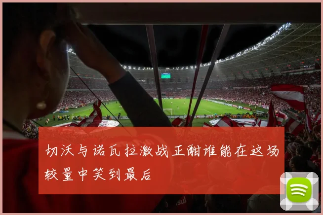 切沃与诺瓦拉激战正酣谁能在这场较量中笑到最后